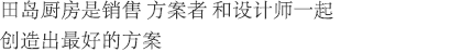 田岛厨房是销售 方案者 和设计师一起创造出最好的方案